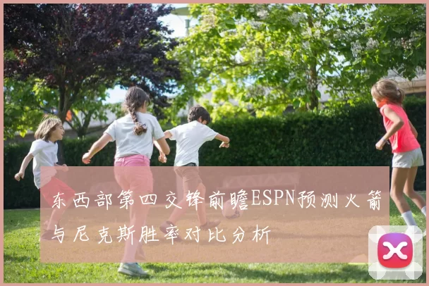 东西部第四交锋前瞻ESPN预测火箭与尼克斯胜率对比分析