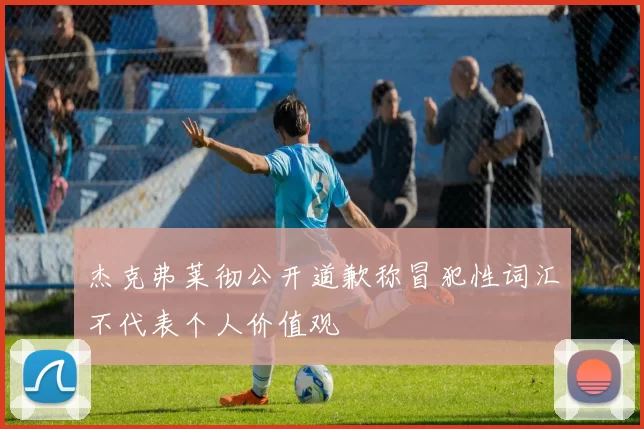 杰克弗莱彻公开道歉称冒犯性词汇不代表个人价值观