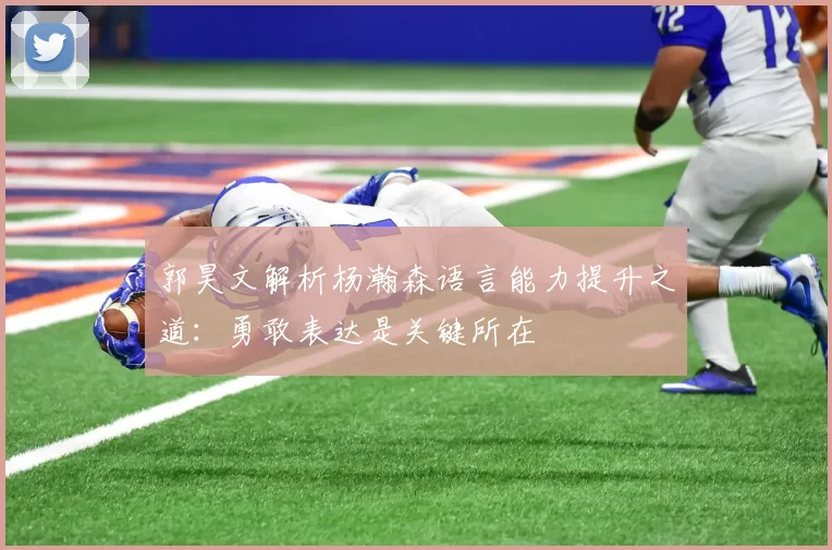 郭昊文解析杨瀚森语言能力提升之道：勇敢表达是关键所在