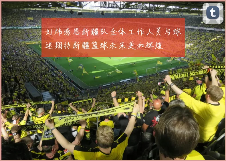 刘炜感恩新疆队全体工作人员与球迷期待新疆篮球未来更加辉煌