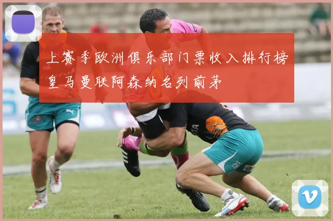 上赛季欧洲俱乐部门票收入排行榜皇马曼联阿森纳名列前茅